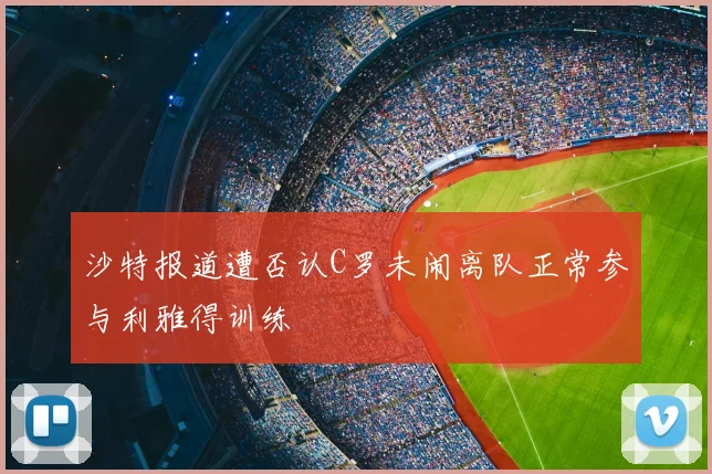 沙特报道遭否认C罗未闹离队正常参与利雅得训练