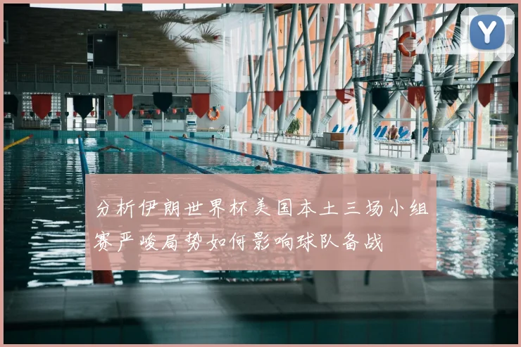 分析伊朗世界杯美国本土三场小组赛严峻局势如何影响球队备战