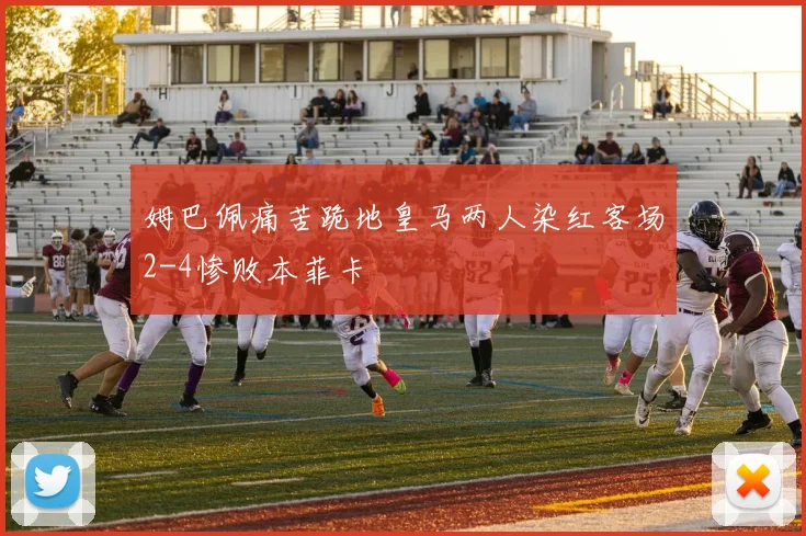 姆巴佩痛苦跪地皇马两人染红客场2-4惨败本菲卡