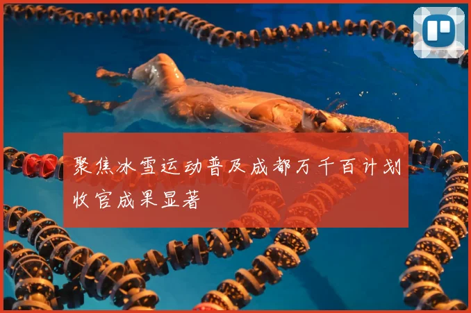聚焦冰雪运动普及成都万千百计划收官成果显著