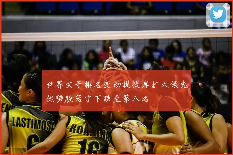世界女子排名变动提提库扩大领先优势殷若宁下跌至第八名