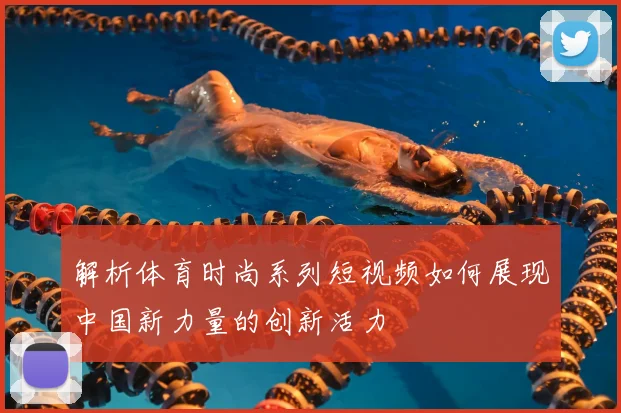 解析体育时尚系列短视频如何展现中国新力量的创新活力