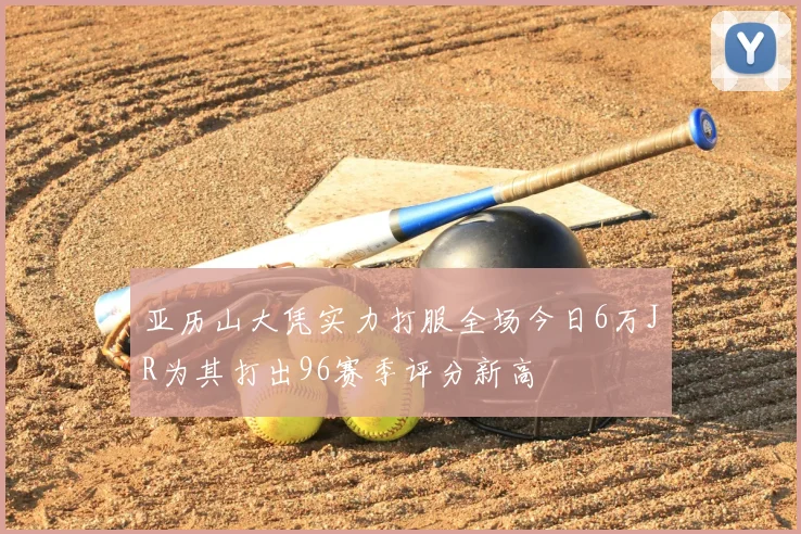 亚历山大凭实力打服全场今日6万JR为其打出96赛季评分新高