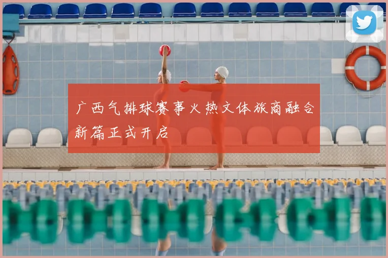 广西气排球赛事火热文体旅商融合新篇正式开启