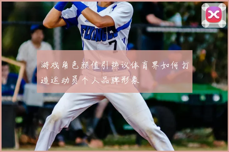 游戏角色颜值引热议体育界如何打造运动员个人品牌形象