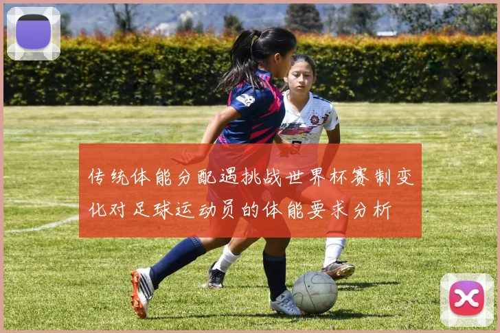 传统体能分配遇挑战世界杯赛制变化对足球运动员的体能要求分析