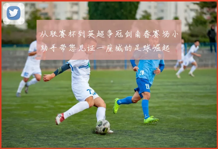 从联赛杯到英超争冠剑南春赛场小助手带您见证一座城的足球崛起