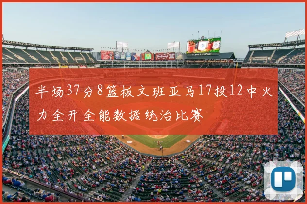 半场37分8篮板文班亚马17投12中火力全开全能数据统治比赛