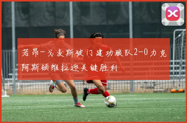 若昂-戈麦斯破门建功狼队2-0力克阿斯顿维拉迎关键胜利