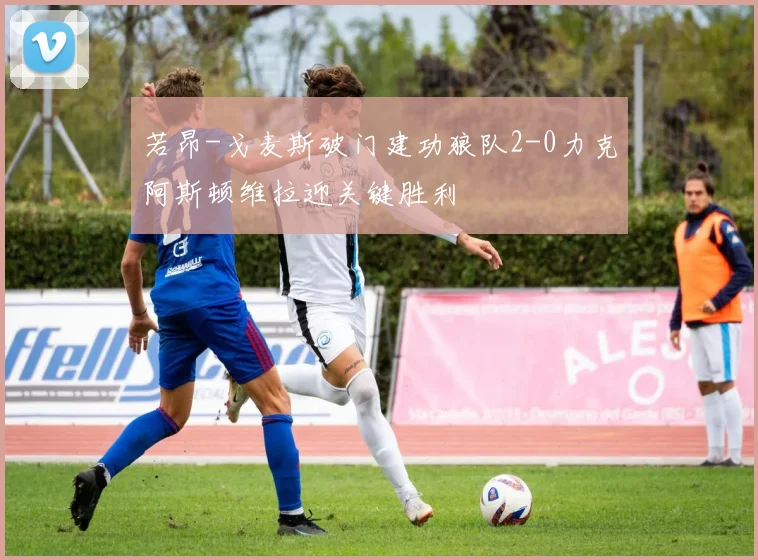 若昂-戈麦斯破门建功狼队2-0力克阿斯顿维拉迎关键胜利