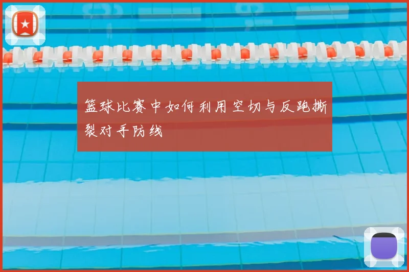 篮球比赛中如何利用空切与反跑撕裂对手防线