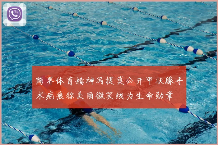 跨界体育精神冯提莫公开甲状腺手术疤痕称美丽微笑线为生命勋章