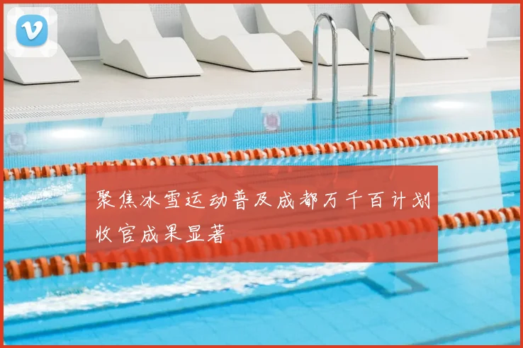 聚焦冰雪运动普及成都万千百计划收官成果显著