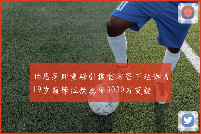 伯恩茅斯重磅引援官方签下达伽马19岁前锋拉扬总价3030万英镑