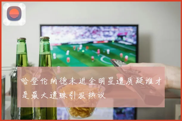 哈登伦纳德未进全明星遭质疑谁才是最大遗珠引发热议