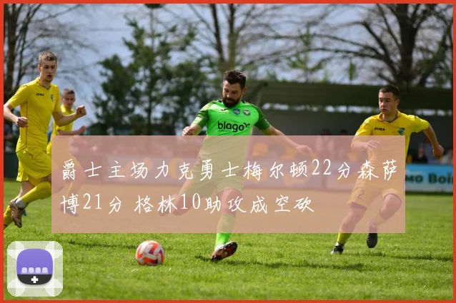 爵士主场力克勇士梅尔顿22分森萨博21分 格林10助攻成空砍