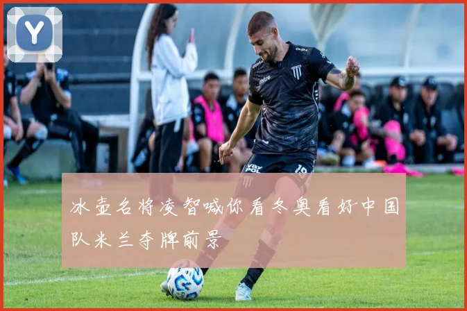 冰壶名将凌智喊你看冬奥看好中国队米兰夺牌前景