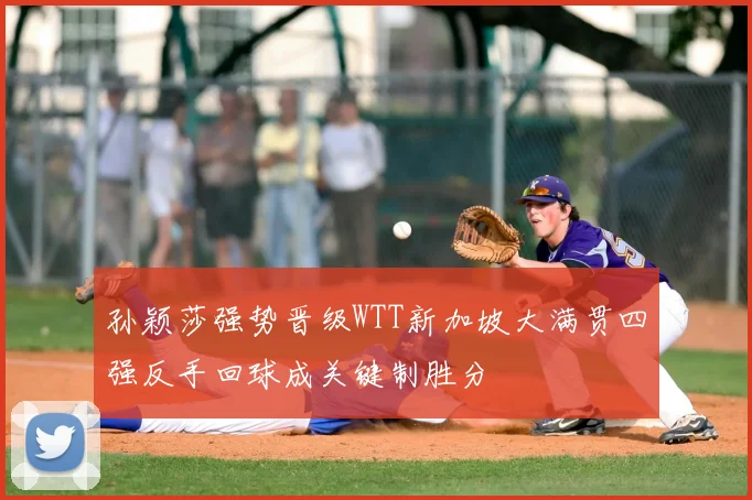 孙颖莎强势晋级WTT新加坡大满贯四强反手回球成关键制胜分