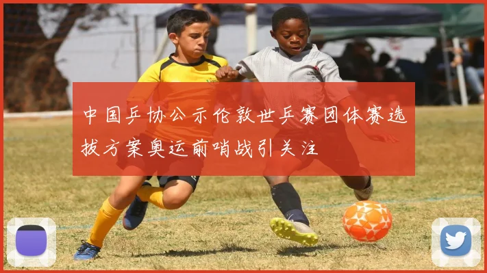 中国乒协公示伦敦世乒赛团体赛选拔方案奥运前哨战引关注