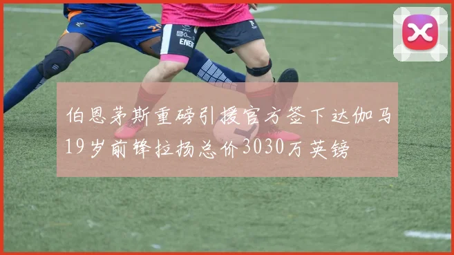 伯恩茅斯重磅引援官方签下达伽马19岁前锋拉扬总价3030万英镑